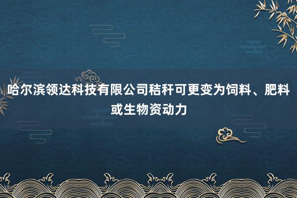哈尔滨领达科技有限公司秸秆可更变为饲料、肥料或生物资动力